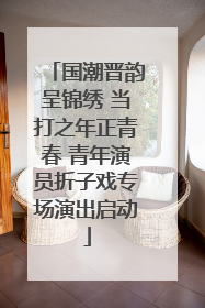 国潮晋韵呈锦绣 当打之年正青春 青年演员折子戏专场演出启动