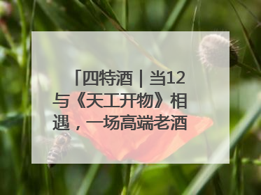 四特酒｜当12与《天工开物》相遇，一场高端老酒的“时间对话”即将启幕