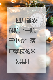 四川省农科院“一院三中心”落户攀枝花米易县