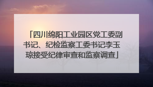 四川绵阳工业园区党工委副书记、纪检监察工委书记李玉琼接受纪律审查和监察调查