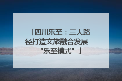 四川乐至：三大路径打造文旅融合发展“乐至模式”