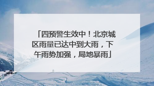 四预警生效中！北京城区雨量已达中到大雨，下午雨势加强，局地暴雨