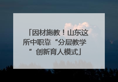 因材施教！山东这所中职靠“分层教学”创新育人模式