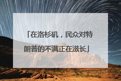在洛杉矶，民众对特朗普的不满正在滋长
