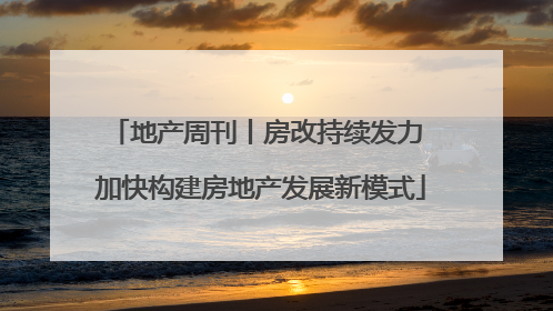 地产周刊丨房改持续发力 加快构建房地产发展新模式