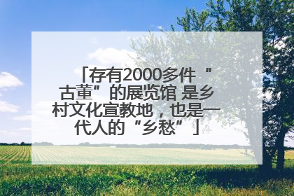 存有2000多件“古董”的展览馆 是乡村文化宣教地，也是一代人的“乡愁”