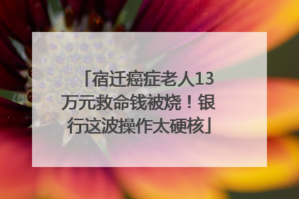 宿迁癌症老人13万元救命钱被烧！银行这波操作太硬核