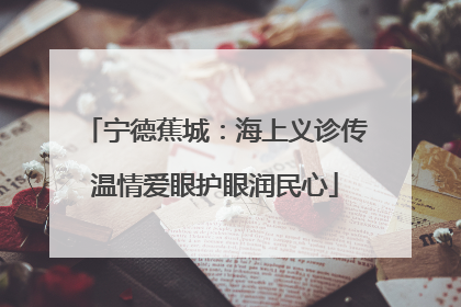 宁德蕉城：海上义诊传温情爱眼护眼润民心