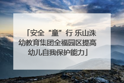 安全“童”行 乐山洙幼教育集团全福园区提高幼儿自我保护能力