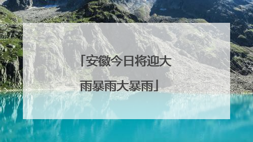 安徽今日将迎大雨暴雨大暴雨