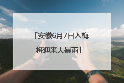 安徽6月7日入梅 将迎来大暴雨