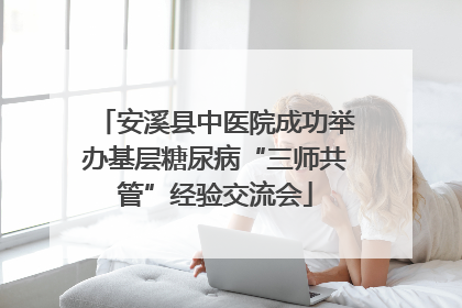 安溪县中医院成功举办基层糖尿病“三师共管”经验交流会