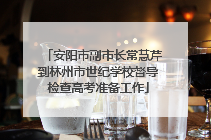 安阳市副市长常慧芹到林州市世纪学校督导检查高考准备工作