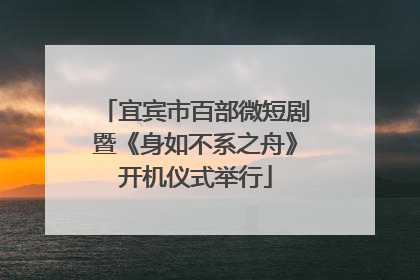 宜宾市百部微短剧暨《身如不系之舟》开机仪式举行