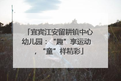宜宾江安留耕镇中心幼儿园：“趣”享运动，“童”样精彩