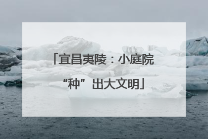宜昌夷陵：小庭院“种”出大文明