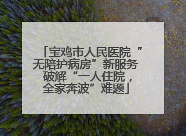 宝鸡市人民医院“无陪护病房”新服务 破解“一人住院，全家奔波”难题