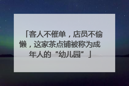 客人不催单，店员不偷懒，这家茶点铺被称为成年人的“幼儿园”