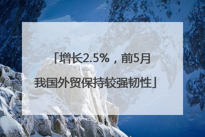 增长2.5%，前5月我国外贸保持较强韧性