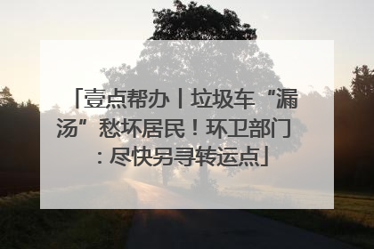 壹点帮办丨垃圾车“漏汤”愁坏居民！环卫部门：尽快另寻转运点