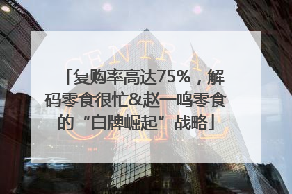 复购率高达75%，解码零食很忙&赵一鸣零食的“白牌崛起”战略