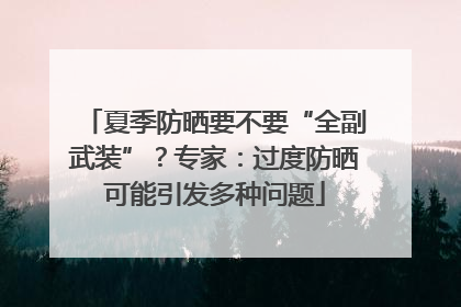夏季防晒要不要“全副武装”？专家：过度防晒可能引发多种问题