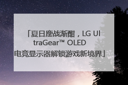 夏日鏖战渐酣，LG UltraGear™ OLED电竞显示器解锁游戏新境界