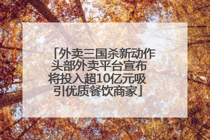 外卖三国杀新动作 头部外卖平台宣布将投入超10亿元吸引优质餐饮商家
