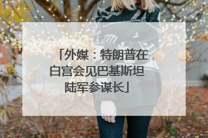 外媒：特朗普在白宫会见巴基斯坦陆军参谋长