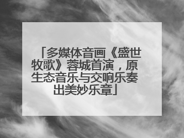 多媒体音画《盛世牧歌》蓉城首演，原生态音乐与交响乐奏出美妙乐章