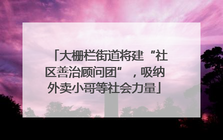 大栅栏街道将建“社区善治顾问团”，吸纳外卖小哥等社会力量
