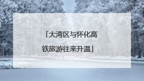 大湾区与怀化高铁旅游往来升温