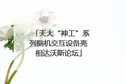 天大“神工”系列脑机交互设备亮相达沃斯论坛
