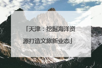 天津：挖掘海洋资源打造文旅新业态
