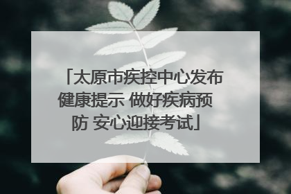 太原市疾控中心发布健康提示 做好疾病预防 安心迎接考试