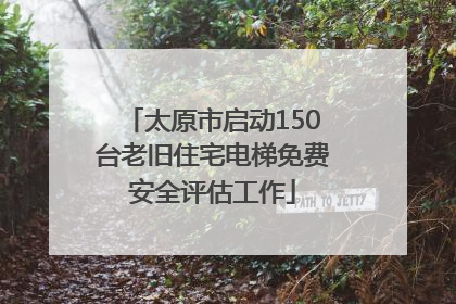 太原市启动150台老旧住宅电梯免费安全评估工作