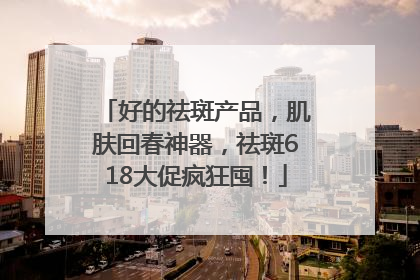 好的祛斑产品，肌肤回春神器，祛斑618大促疯狂囤！