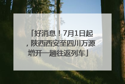 好消息！7月1日起，陕西西安至四川万源增开一趟往返列车