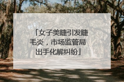 女子美睫引发睫毛炎，市场监管局出手化解纠纷