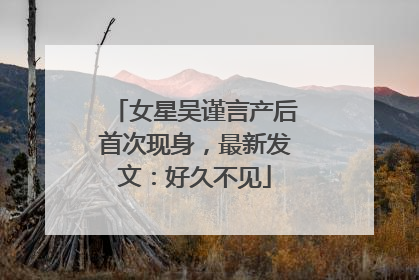 女星吴谨言产后首次现身，最新发文：好久不见