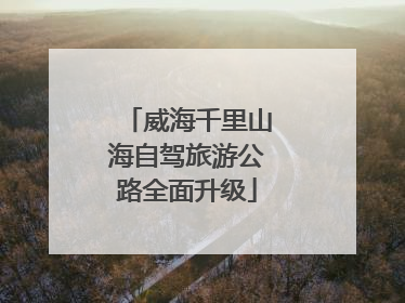 威海千里山海自驾旅游公路全面升级
