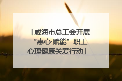 威海市总工会开展“惠心·赋能”职工心理健康关爱行动