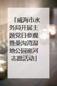 威海市水务局开展主题党日参观暨桑沟湾湿地公园巡河志愿活动