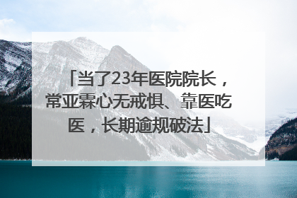当了23年医院院长，常亚霖心无戒惧、靠医吃医，长期逾规破法