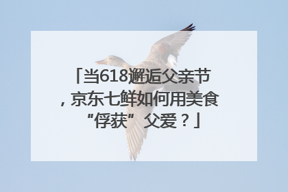 当618邂逅父亲节，京东七鲜如何用美食“俘获”父爱？