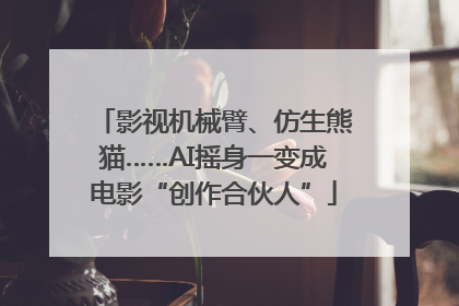影视机械臂、仿生熊猫……AI摇身一变成电影“创作合伙人”