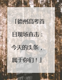 德州高考首日现场直击：今天的头条，属于你们！