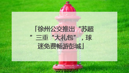 徐州公交推出“苏超”三重“大礼包”，球迷免费畅游彭城
