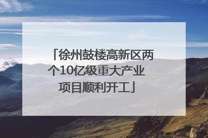 徐州鼓楼高新区两个10亿级重大产业项目顺利开工