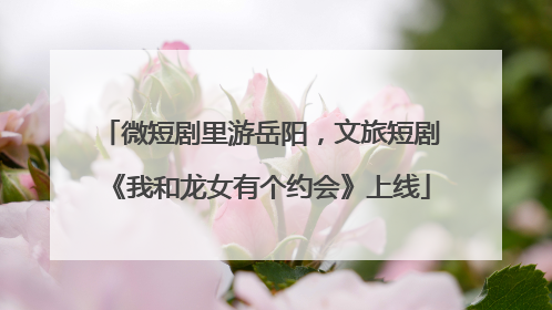 微短剧里游岳阳，文旅短剧《我和龙女有个约会》上线